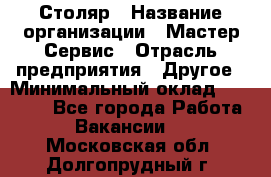 Столяр › Название организации ­ Мастер Сервис › Отрасль предприятия ­ Другое › Минимальный оклад ­ 50 000 - Все города Работа » Вакансии   . Московская обл.,Долгопрудный г.